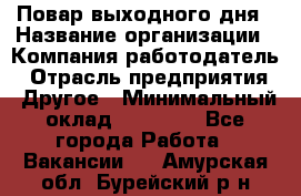 Повар выходного дня › Название организации ­ Компания-работодатель › Отрасль предприятия ­ Другое › Минимальный оклад ­ 10 000 - Все города Работа » Вакансии   . Амурская обл.,Бурейский р-н